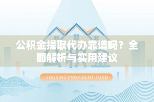 偏关公积金提取代办靠谱吗？全面解析与实用建议
