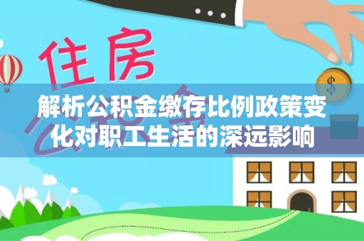 偏关解析公积金缴存比例政策变化对职工生活的深远影响