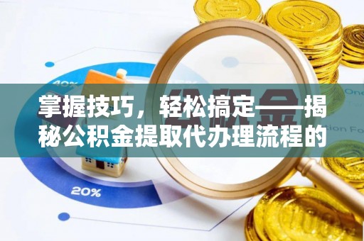 偏关掌握技巧，轻松搞定——揭秘公积金提取代办理流程的关键步骤