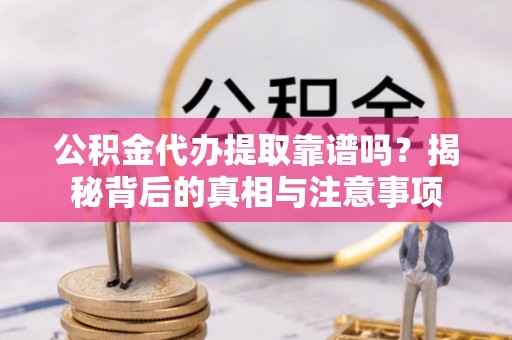 偏关公积金代办提取靠谱吗？揭秘背后的真相与注意事项