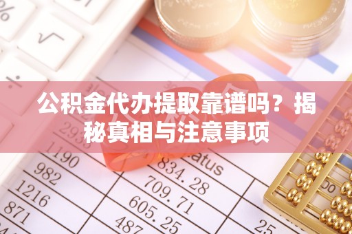 偏关公积金代办提取靠谱吗？揭秘真相与注意事项