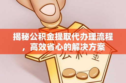 偏关揭秘公积金提取代办理流程，高效省心的解决方案