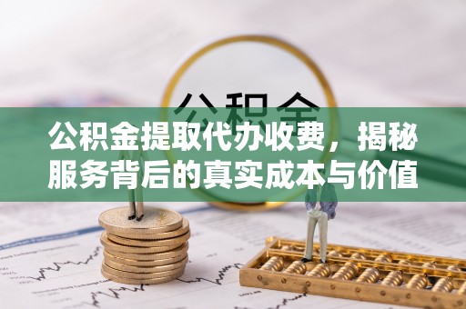 偏关公积金提取代办收费，揭秘服务背后的真实成本与价值