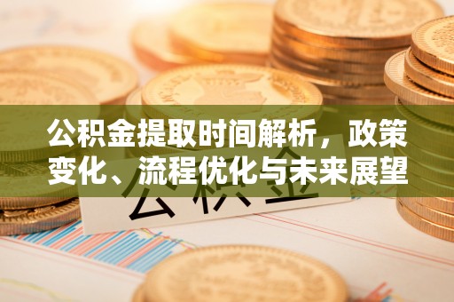 偏关公积金提取时间解析，政策变化、流程优化与未来展望