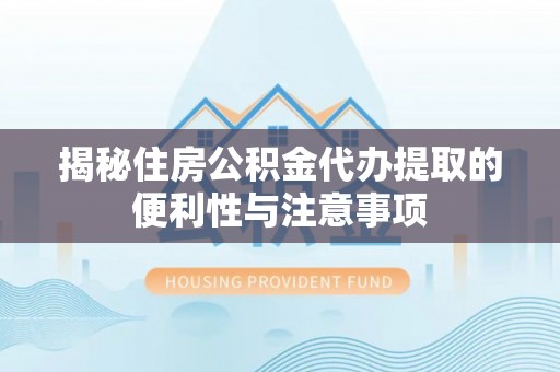 偏关揭秘住房公积金代办提取的便利性与注意事项