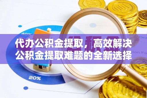 偏关代办公积金提取，高效解决公积金提取难题的全新选择