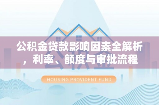 偏关公积金贷款影响因素全解析，利率、额度与审批流程