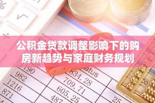 偏关公积金贷款调整影响下的购房新趋势与家庭财务规划