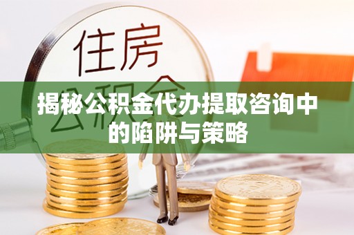 偏关揭秘公积金代办提取咨询中的陷阱与策略