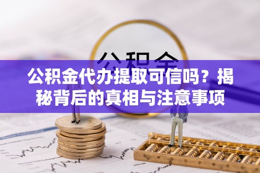 偏关公积金代办提取可信吗？揭秘背后的真相与注意事项