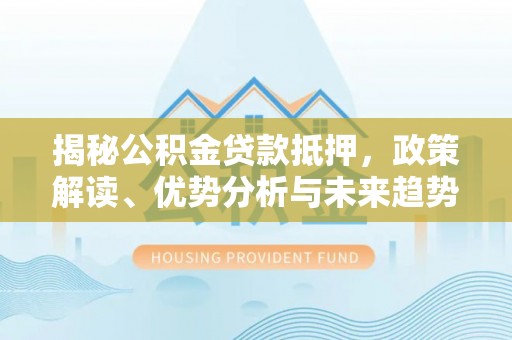 偏关揭秘公积金贷款抵押，政策解读、优势分析与未来趋势