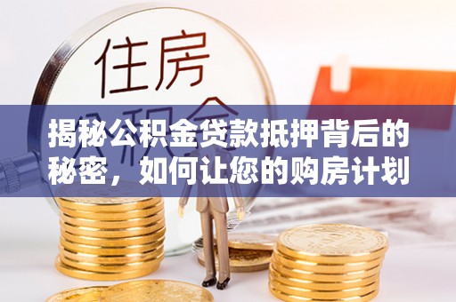 偏关揭秘公积金贷款抵押背后的秘密，如何让您的购房计划更轻松？
