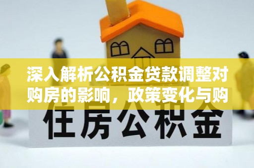 偏关深入解析公积金贷款调整对购房的影响，政策变化与购房者选择