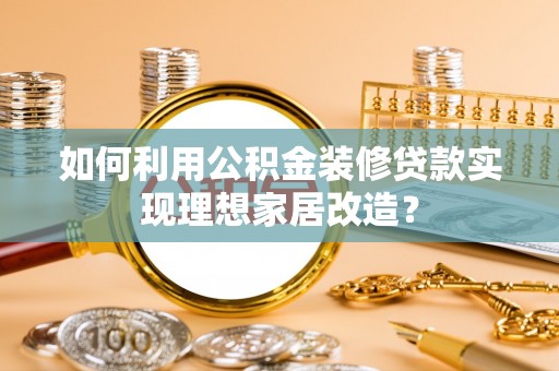 偏关如何利用公积金装修贷款实现理想家居改造？