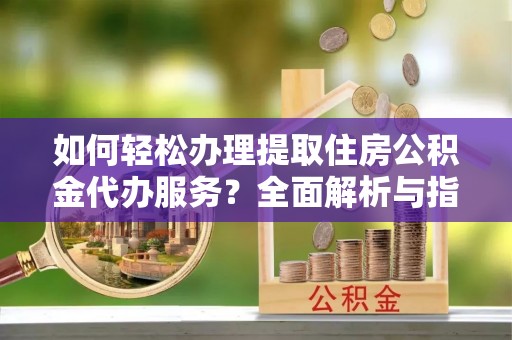 偏关如何轻松办理提取住房公积金代办服务？全面解析与指南