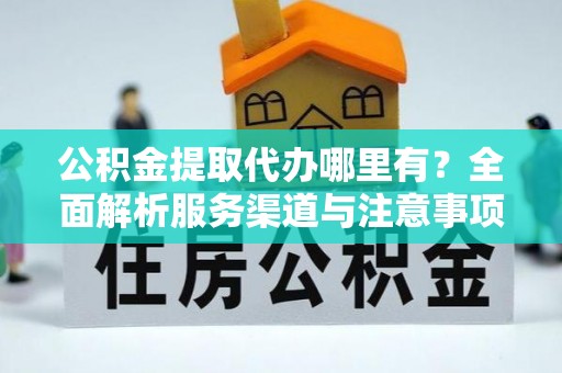 偏关公积金提取代办哪里有？全面解析服务渠道与注意事项