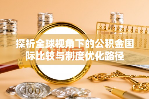 偏关探析全球视角下的公积金国际比较与制度优化路径