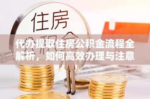 偏关代办提取住房公积金流程全解析，如何高效办理与注意事项