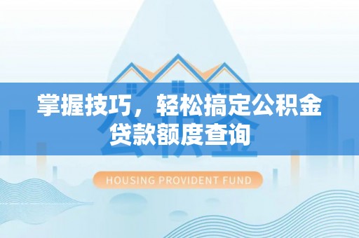 偏关掌握技巧，轻松搞定公积金贷款额度查询