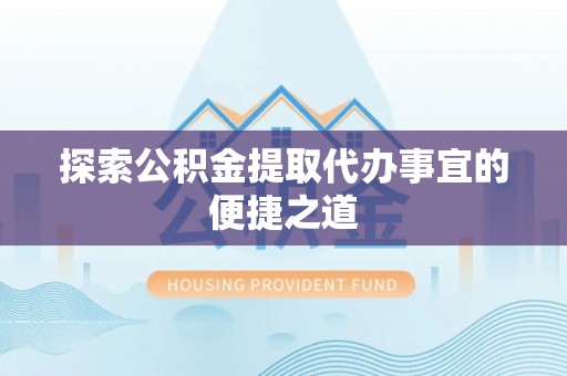 偏关探索公积金提取代办事宜的便捷之道