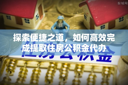 偏关探索便捷之道，如何高效完成提取住房公积金代办