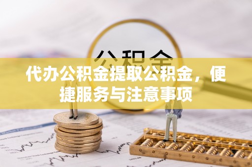 偏关代办公积金提取公积金，便捷服务与注意事项