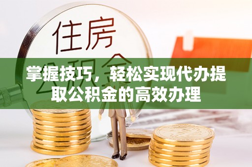 偏关掌握技巧，轻松实现代办提取公积金的高效办理