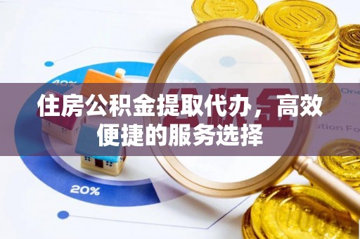 偏关住房公积金提取代办，高效便捷的服务选择