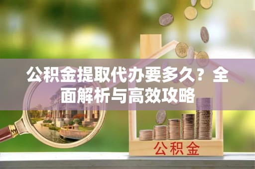 偏关公积金提取代办要多久？全面解析与高效攻略