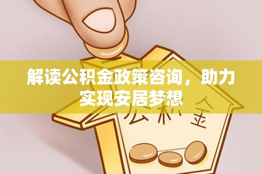 偏关解读公积金政策咨询，助力实现安居梦想
