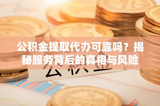 偏关公积金提取代办可靠吗？揭秘服务背后的真相与风险