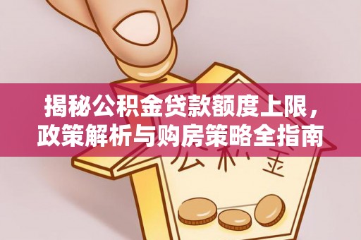 偏关揭秘公积金贷款额度上限，政策解析与购房策略全指南