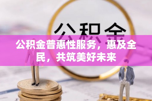 偏关公积金普惠性服务，惠及全民，共筑美好未来