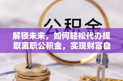 偏关解锁未来，如何轻松代办提取离职公积金，实现财富自由的第一步