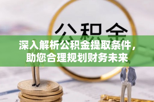 偏关深入解析公积金提取条件，助您合理规划财务未来
