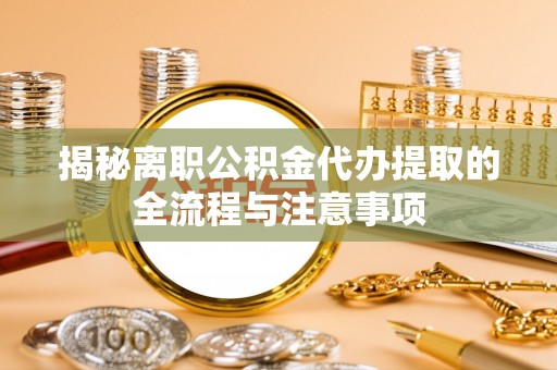 偏关揭秘离职公积金代办提取的全流程与注意事项