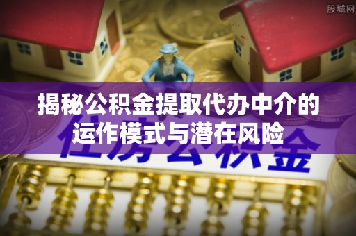 偏关揭秘公积金提取代办中介的运作模式与潜在风险