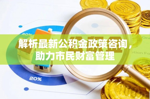 偏关解析最新公积金政策咨询，助力市民财富管理