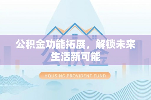 偏关公积金功能拓展，解锁未来生活新可能