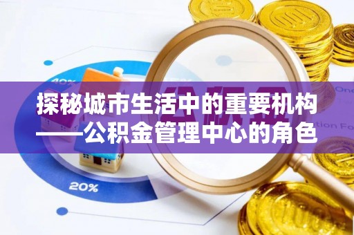 偏关探秘城市生活中的重要机构——公积金管理中心的角色与意义