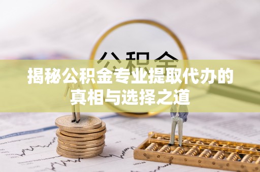 偏关揭秘公积金专业提取代办的真相与选择之道