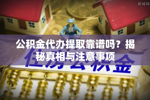 偏关公积金代办提取靠谱吗？揭秘真相与注意事项