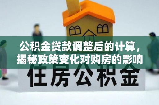 偏关公积金贷款调整后的计算，揭秘政策变化对购房的影响