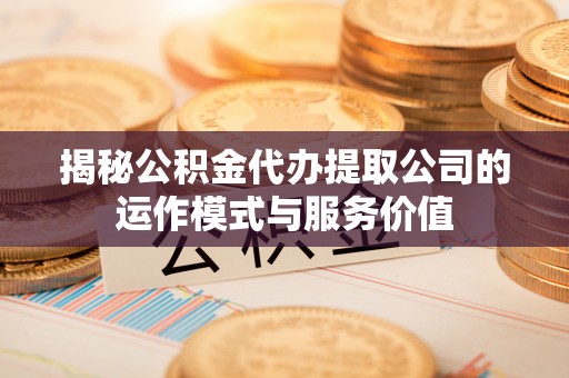 偏关揭秘公积金代办提取公司的运作模式与服务价值