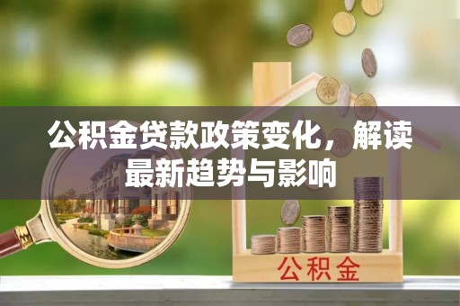偏关公积金贷款政策变化，解读最新趋势与影响