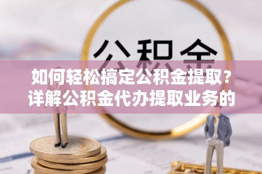 偏关如何轻松搞定公积金提取？详解公积金代办提取业务的便捷之道