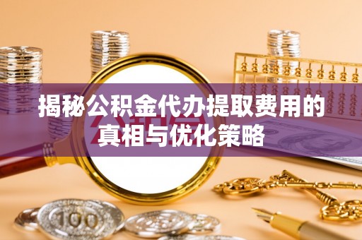 偏关揭秘公积金代办提取费用的真相与优化策略