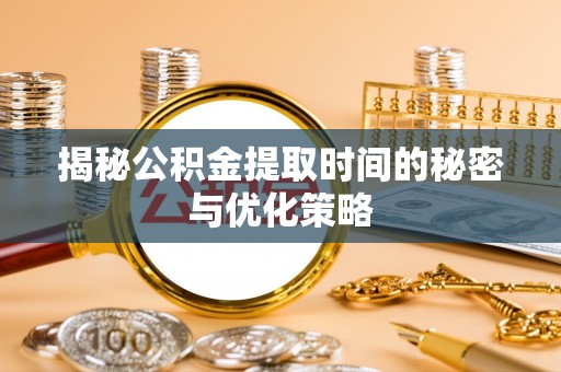 偏关揭秘公积金提取时间的秘密与优化策略