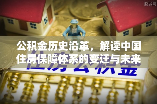 偏关公积金历史沿革，解读中国住房保障体系的变迁与未来
