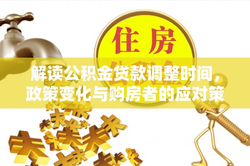 偏关解读公积金贷款调整时间，政策变化与购房者的应对策略